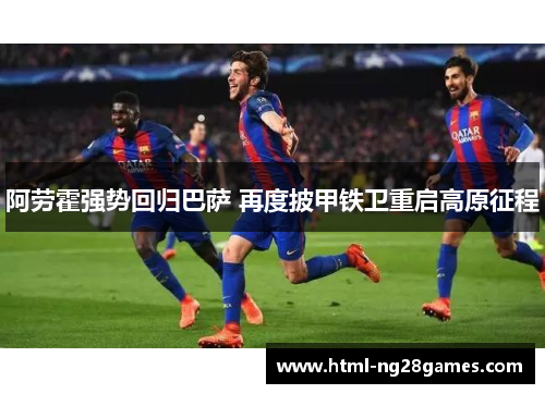 阿劳霍强势回归巴萨 再度披甲铁卫重启高原征程 阿劳霍强势回归巴萨 再度披甲铁卫重启高原征程