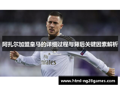 阿扎尔加盟皇马的详细过程与背后关键因素解析 阿扎尔加盟皇马的详细过程与背后关键因素解析