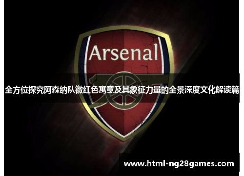 全方位探究阿森纳队徽红色寓意及其象征力量的全景深度文化解读篇 全方位探究阿森纳队徽红色寓意及其象征力量的全景深度文化解读篇