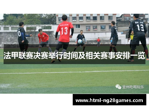 法甲联赛决赛举行时间及相关赛事安排一览