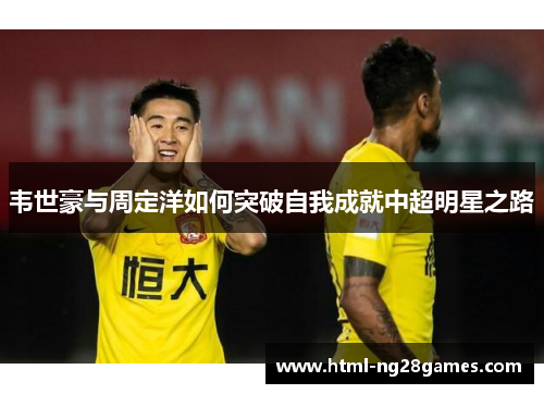 韦世豪与周定洋如何突破自我成就中超明星之路 韦世豪与周定洋如何突破自我成就中超明星之路