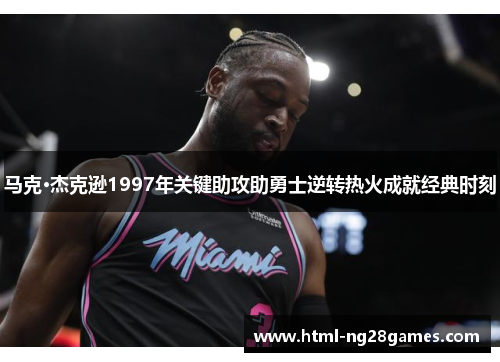 马克·杰克逊1997年关键助攻助勇士逆转热火成就经典时刻