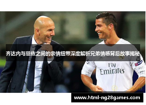 齐达内与恩佐之间的亲情纽带深度解析兄弟情感背后故事揭秘