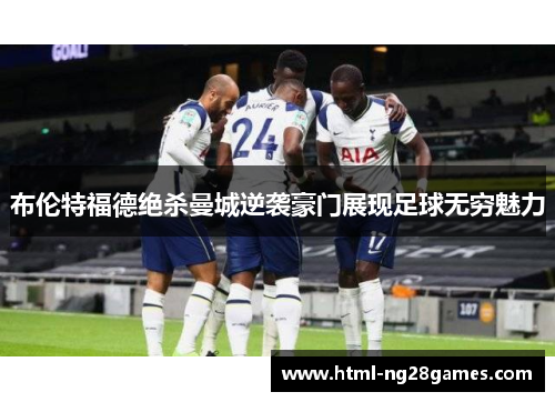 布伦特福德绝杀曼城逆袭豪门展现足球无穷魅力
