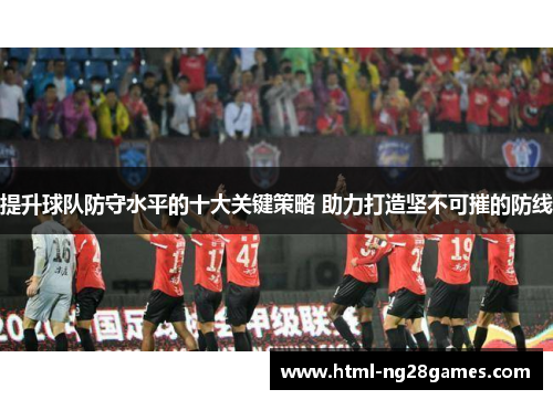 提升球队防守水平的十大关键策略 助力打造坚不可摧的防线